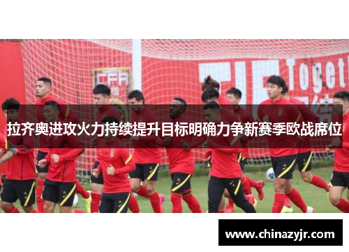拉齐奥进攻火力持续提升目标明确力争新赛季欧战席位