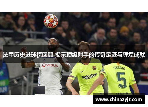 法甲历史进球榜回顾 揭示顶级射手的传奇足迹与辉煌成就