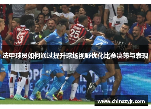 法甲球员如何通过提升球场视野优化比赛决策与表现